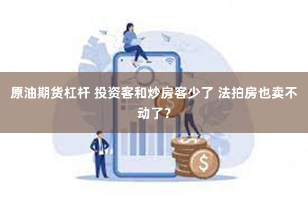 原油期货杠杆 投资客和炒房客少了 法拍房也卖不动了？