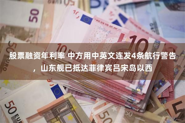 股票融资年利率 中方用中英文连发4条航行警告，山东舰已抵达菲律宾吕宋岛以西