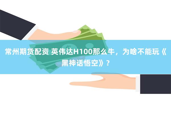 常州期货配资 英伟达H100那么牛，为啥不能玩《黑神话悟空》？