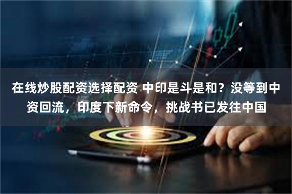 在线炒股配资选择配资 中印是斗是和？没等到中资回流，印度下新命令，挑战书已发往中国