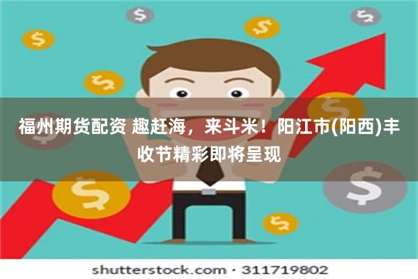 福州期货配资 趣赶海，来斗米！阳江市(阳西)丰收节精彩即将呈现