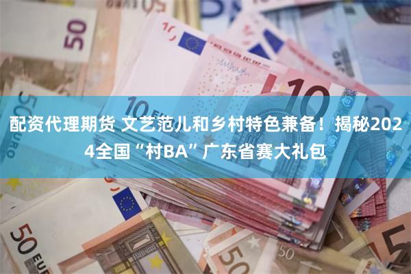配资代理期货 文艺范儿和乡村特色兼备！揭秘2024全国“村BA”广东省赛大礼包