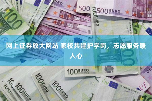 网上证劵放大网站 家校共建护学岗，志愿服务暖人心