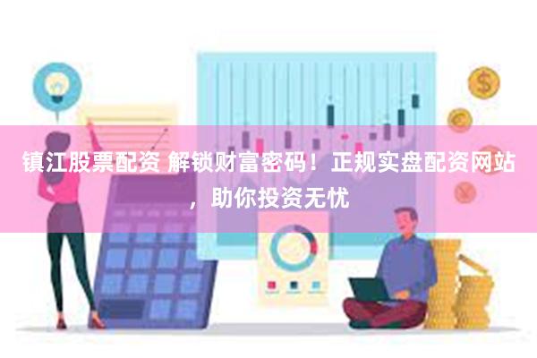镇江股票配资 解锁财富密码！正规实盘配资网站，助你投资无忧
