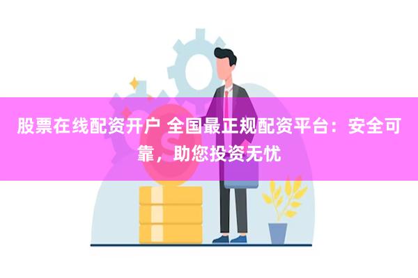 股票在线配资开户 全国最正规配资平台：安全可靠，助您投资无忧