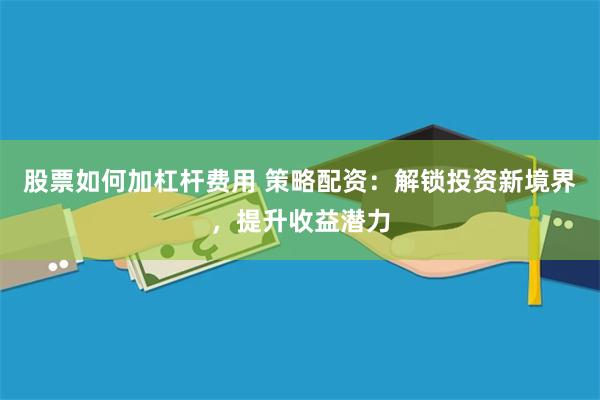 股票如何加杠杆费用 策略配资：解锁投资新境界，提升收益潜力
