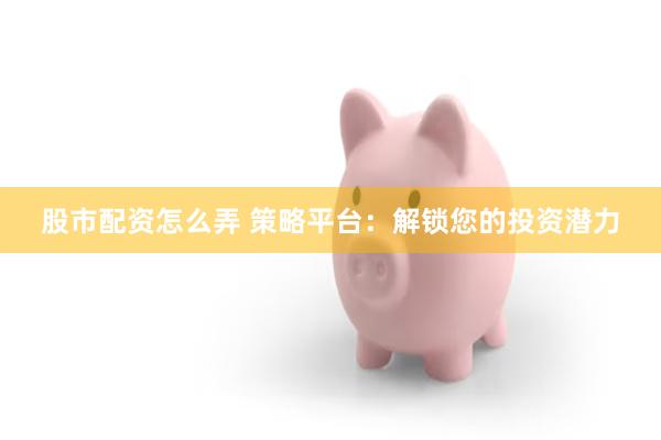 股市配资怎么弄 策略平台：解锁您的投资潜力