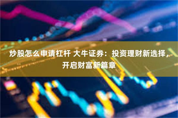 炒股怎么申请杠杆 大牛证券：投资理财新选择，开启财富新篇章