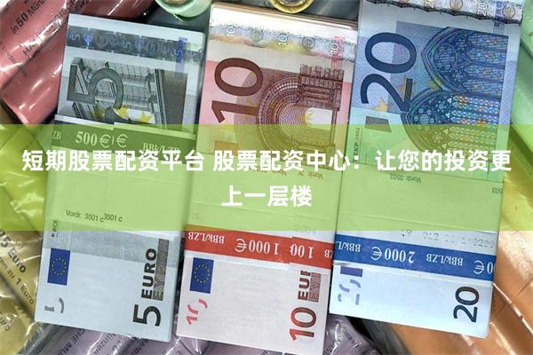 短期股票配资平台 股票配资中心：让您的投资更上一层楼