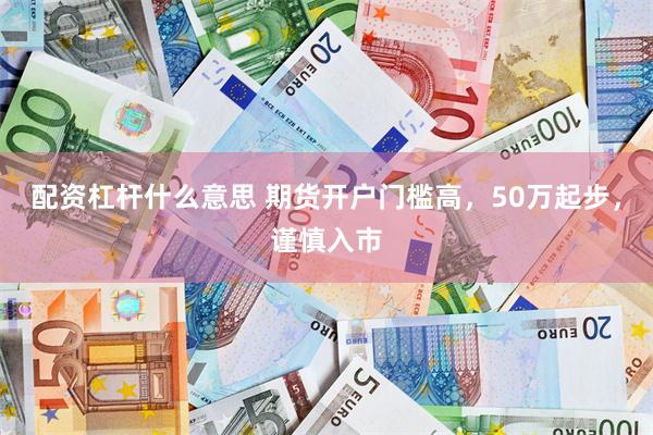 配资杠杆什么意思 期货开户门槛高，50万起步，谨慎入市