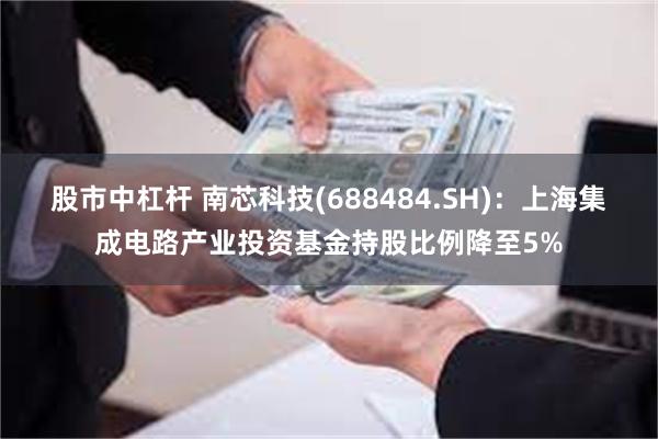 股市中杠杆 南芯科技(688484.SH)：上海集成电路产业投资基金持股比例降至5%