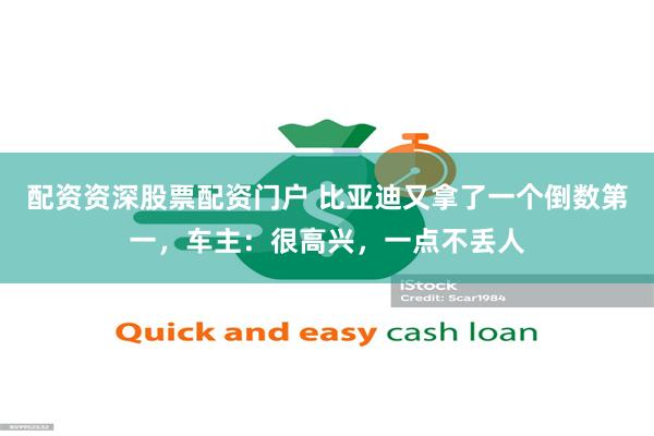 配资资深股票配资门户 比亚迪又拿了一个倒数第一，车主：很高兴，一点不丢人