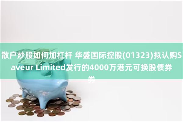 散户炒股如何加杠杆 华盛国际控股(01323)拟认购Saveur Limited发行的4000万港元可换股债券