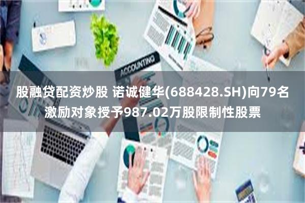 股融贷配资炒股 诺诚健华(688428.SH)向79名激励对象授予987.02万股限制性股票
