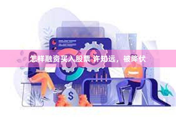 怎样融资买入股票 许知远，被降伏