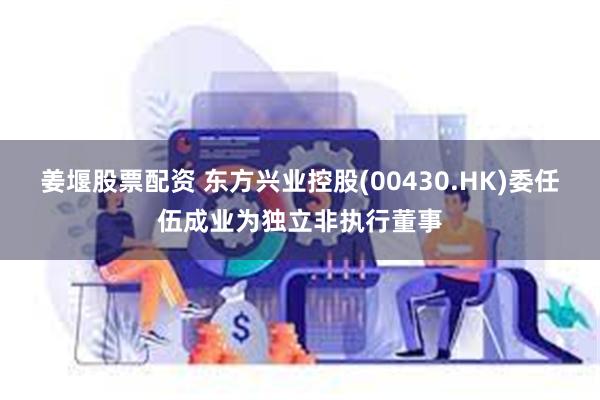 姜堰股票配资 东方兴业控股(00430.HK)委任伍成业为独立非执行董事