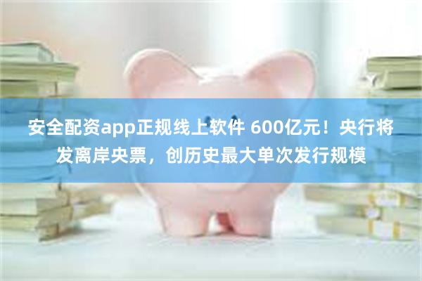 安全配资app正规线上软件 600亿元！央行将发离岸央票，创历史最大单次发行规模