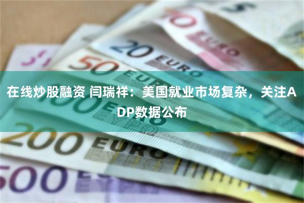 在线炒股融资 闫瑞祥：美国就业市场复杂，关注ADP数据公布