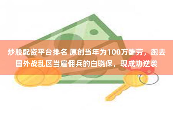炒股配资平台排名 原创当年为100万酬劳，跑去国外战乱区当雇佣兵的白晓保，现成功逆袭