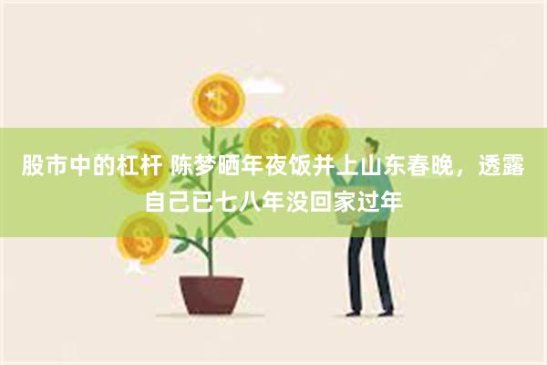 股市中的杠杆 陈梦晒年夜饭并上山东春晚，透露自己已七八年没回家过年