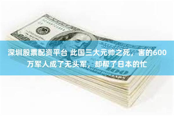 深圳股票配资平台 此国三大元帅之死，害的600万军人成了无头军，却帮了日本的忙