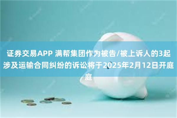 证券交易APP 满帮集团作为被告/被上诉人的3起涉及运输合同纠纷的诉讼将于2025年2月12日开庭