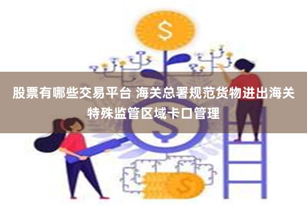 股票有哪些交易平台 海关总署规范货物进出海关特殊监管区域卡口管理