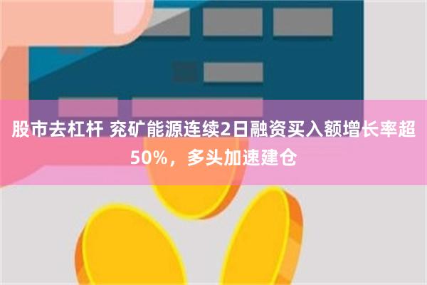 股市去杠杆 兖矿能源连续2日融资买入额增长率超50%，多头加速建仓