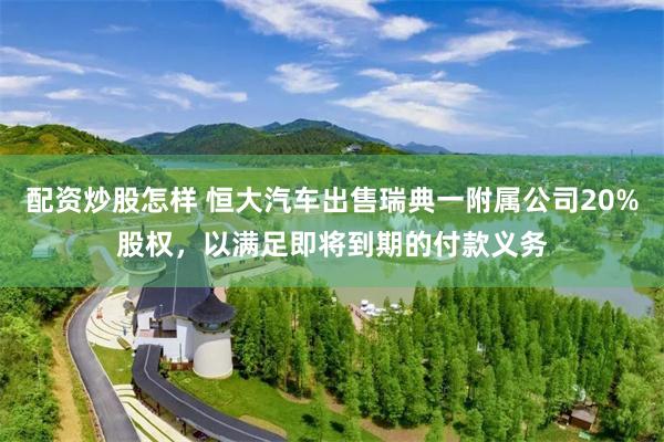 配资炒股怎样 恒大汽车出售瑞典一附属公司20%股权，以满足即将到期的付款义务