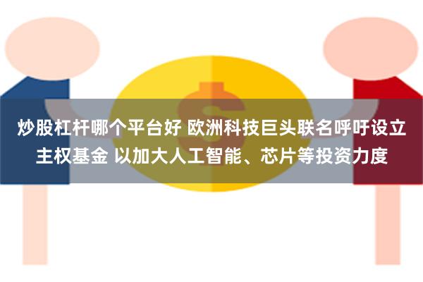 炒股杠杆哪个平台好 欧洲科技巨头联名呼吁设立主权基金 以加大人工智能、芯片等投资力度