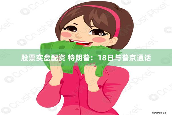股票实盘配资 特朗普：18日与普京通话