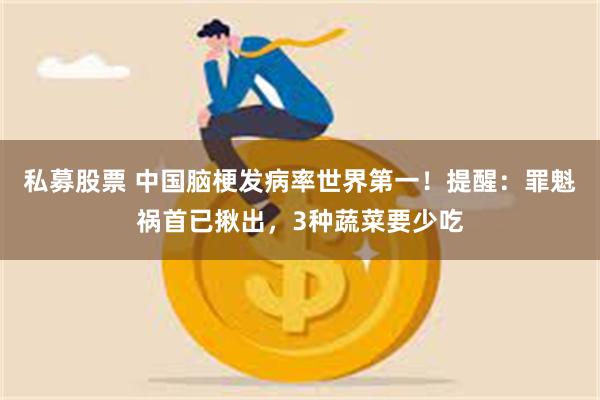 私募股票 中国脑梗发病率世界第一！提醒：罪魁祸首已揪出，3种蔬菜要少吃