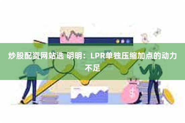 炒股配资网站选 明明：LPR单独压缩加点的动力不足