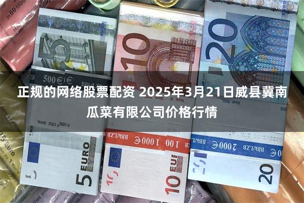 正规的网络股票配资 2025年3月21日威县冀南瓜菜有限公司价格行情