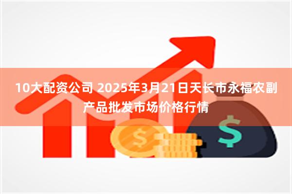 10大配资公司 2025年3月21日天长市永福农副产品批发市场价格行情