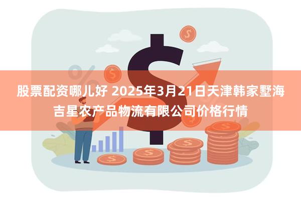 股票配资哪儿好 2025年3月21日天津韩家墅海吉星农产品物流有限公司价格行情