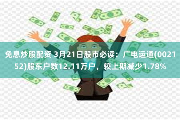 免息炒股配资 3月21日股市必读：广电运通(002152)股东户数12.11万户，较上期减少1.78%