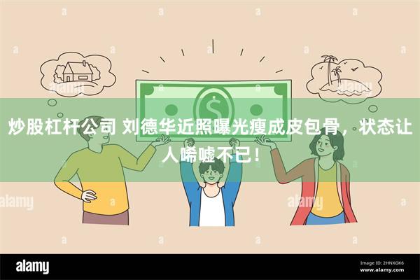 炒股杠杆公司 刘德华近照曝光瘦成皮包骨，状态让人唏嘘不已！