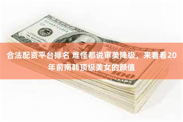合法配资平台排名 难怪都说审美降级，来看看20年前南韩顶级美女的颜值