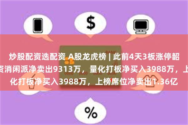 炒股配资选配资 A股龙虎榜 | 此前4天3板涨停韶能股份跌4.53%，游资消闲派净卖出9313万，量化打板净买入3988万，上榜席位净卖出1.36亿