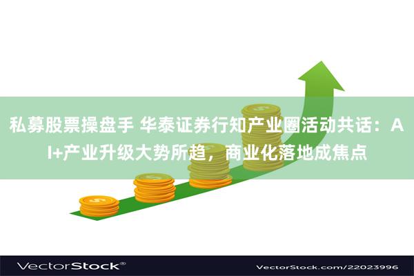 私募股票操盘手 华泰证券行知产业圈活动共话：AI+产业升级大势所趋，商业化落地成焦点