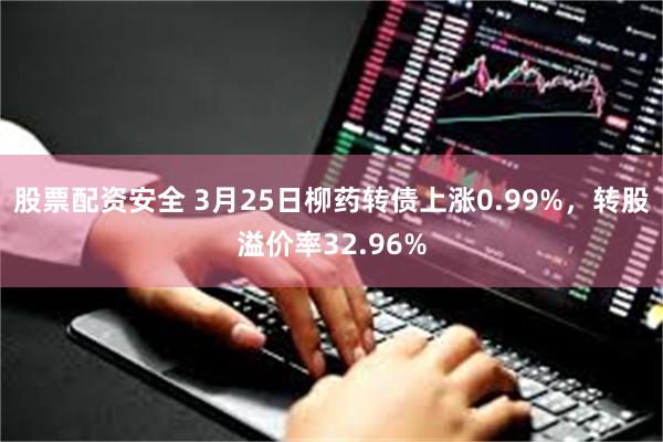 股票配资安全 3月25日柳药转债上涨0.99%，转股溢价率32.96%