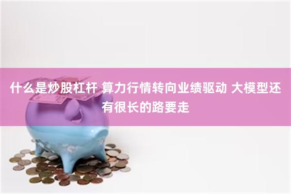 什么是炒股杠杆 算力行情转向业绩驱动 大模型还有很长的路要走
