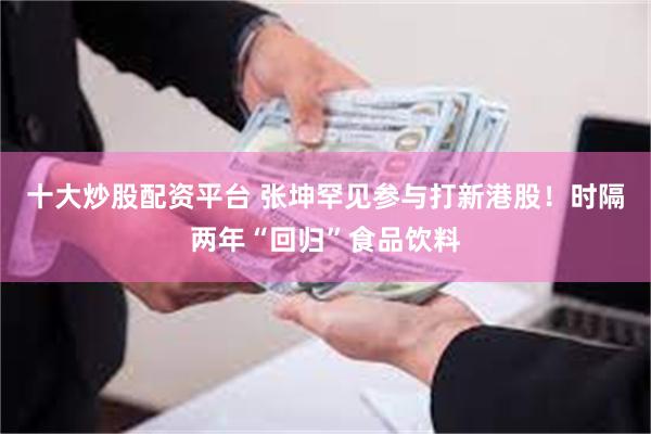 十大炒股配资平台 张坤罕见参与打新港股！时隔两年“回归”食品饮料
