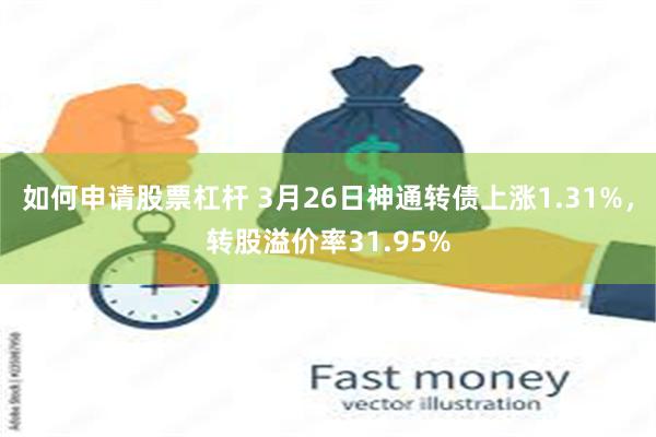 如何申请股票杠杆 3月26日神通转债上涨1.31%，转股溢价率31.95%