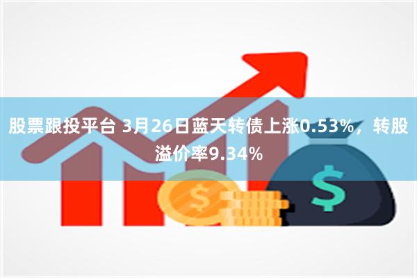股票跟投平台 3月26日蓝天转债上涨0.53%，转股溢价率9.34%