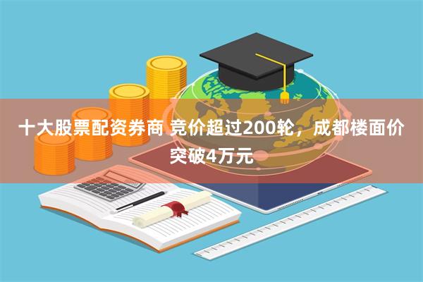 十大股票配资券商 竞价超过200轮，成都楼面价突破4万元