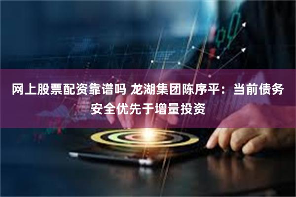 网上股票配资靠谱吗 龙湖集团陈序平：当前债务安全优先于增量投资