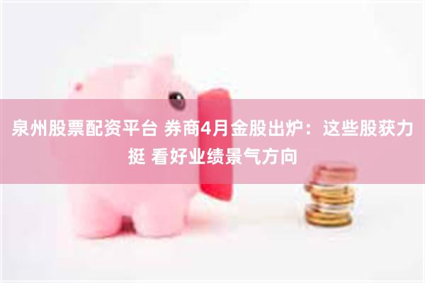 泉州股票配资平台 券商4月金股出炉：这些股获力挺 看好业绩景气方向