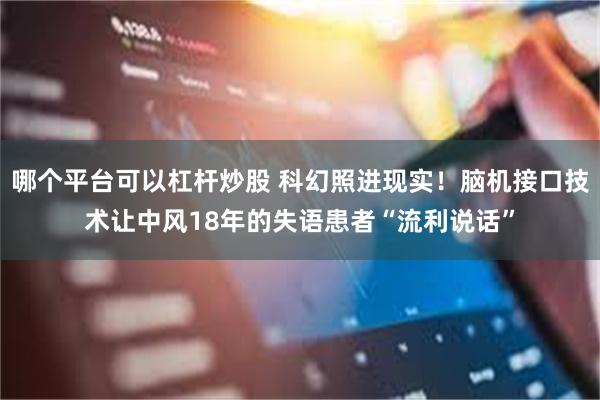 哪个平台可以杠杆炒股 科幻照进现实！脑机接口技术让中风18年的失语患者“流利说话”
